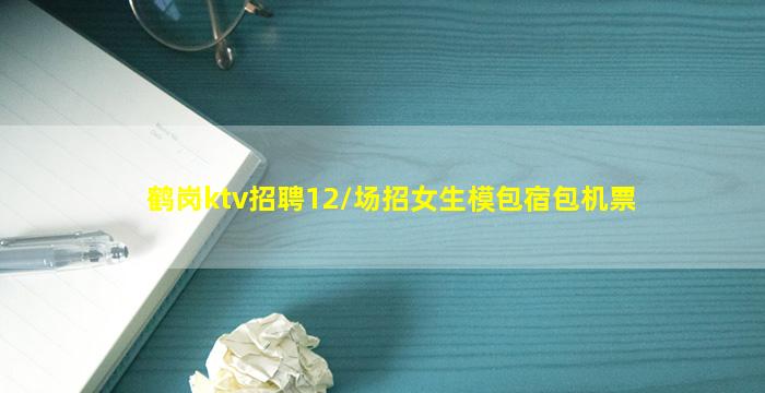 鹤岗ktv招聘12/场招女生模包宿包机票
